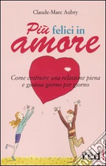 Più felici in amore. Come costruire una relazione piena e gioiosa giorno per giorno libro di Aubry Claude-Marc