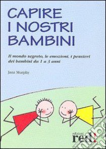 Capire i nostri bambini. Il mondo segreto, le emozioni, i pensieri dei bambini da 1 a 3 anni libro di Murphy Jana