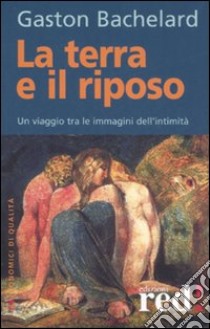 La terra e il riposo. Un viaggio tra le immagini dell'intimità libro di Bachelard Gaston