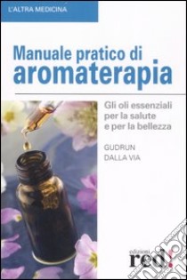 Manuale pratico di aromaterapia. Gli oli essenziali per la salute e per la bellezza libro di Dalla Via Gudrun