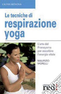 Le tecniche di respirazione yoga. L'arte del Pranayama per assorbire l'energia vitale. Ediz. illustrata libro di Morelli Maurizio