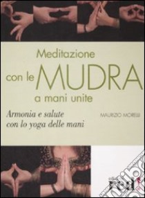 Meditazione con le Mudra a mani unite. Armonia e salute con lo yoga delle mani libro di Morelli Maurizio