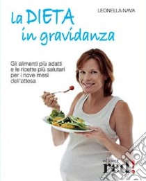 La dieta in gravidanza. Gli alimenti più adatti e le ricette più salutari per i nove mesi dell'attesa libro di Nava Leonella