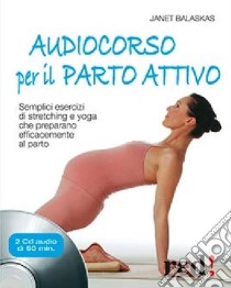 Audiocorso per il parto attivo. Semplici esercizi di stretching e yoga che preparano efficacemente al parto. Con CD Audio libro di Balaskas Janet