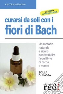 Curarsi da soli con i fiori di Bach. Un metodo naturale e sicuro per ristabilire l'equilibrio di corpo e mente libro di Di Massa Scilla