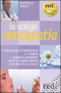 Io scelgo l'omeopatia. I rimedi classici di Hahnemann e i moderni «complessi» omeopatici per la cura delle malattie e dei disturbi più comuni libro di Trapani Gianfranco