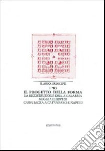 Il progetto della forma. La ricostruzione della Calabria negli archivi di cassa sacra a Catanzaro e Napoli libro di Principe Ilario