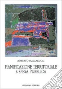 Pianificazione territoriale e spesa pubblica. La problematica e il caso studio libro di Mascarucci Roberto