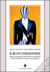 Il buon cerimoniere. Regole da seguire e soluzioni di emergenza per chi si occupa di pubbliche relazioni libro di Consentino Marco; Filippone Thaulero Stefano