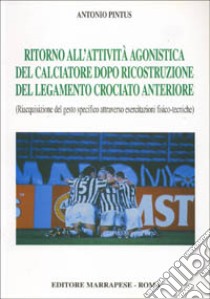 Ritorno all'attività agonistica del calciatore dopo ricostruzione del legamento crociato anteriore. Riacquisizione del gesto specifico... libro di Pintus Antonio