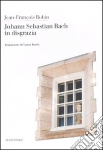 Johann Sebastian Bach in disgrazia libro di Robin Jean-François