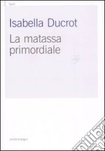 La matassa primordiale libro di Ducrot Isabella