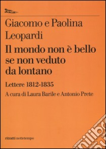 Il mondo non è bello se non veduto da lontano. Lettere (1812-1835) libro di Leopardi Giacomo; Leopardi Paolina; Barile L. (cur.); Prete A. (cur.)