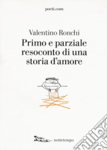 Primo e parziale resoconto di una storia d'amore libro di Ronchi Valentino