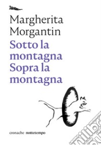 Sotto la montagna. Sopra la montagna libro di Morgantin Margherita