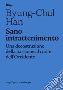 Sano intrattenimento. Una decostruzione della passione al cuore dell'Occidente libro di Han Byung-Chul