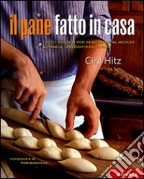 Il Pane fatto in casa. Tutti i segreti per realizzare al meglio il pane e i prodotti da forno libro di Hitz Ciril