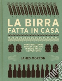 La birra fatta in casa. Come realizzare birre di ogni tipo in modo facile e divertente. Ediz. illustrata libro di Morton James