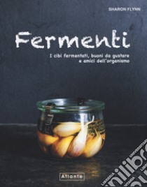 Fermenti. I cibi fermentati, buoni da gustare e amici dell'organismo libro di Flynn Sharon