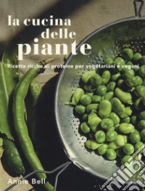 La cucina delle piante. Ricette ricche di proteine per vegetariani e vegani. Ediz. illustrata libro di Bell Annie