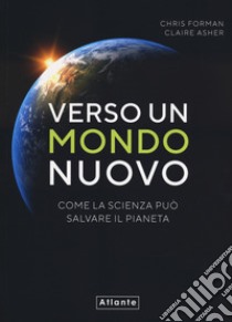 Verso un mondo nuovo. Come la scienza può salvare il pianeta. Ediz. illustrata libro di Forman Chris; Asher Claire