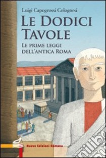 Le dodici tavole. Le prime leggi dell'Antica Roma libro di Capogrossi Colognesi Luigi