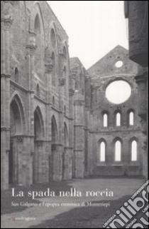 La spada nella roccia. San Galgano e l'epopea eremitica di Montesiepi libro di Benvenuti A. (cur.)