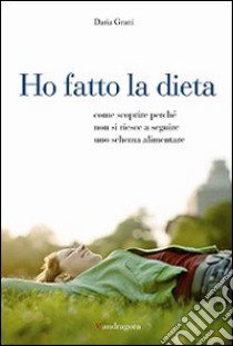 Ho fatto la dieta. Come scoprire perché non si riesce a seguire uno schema alimentare libro di Grani Daria