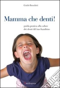 Mamma che denti! Guida pratica alla salute dei denti del tuo bambino libro di Benedetti Guido