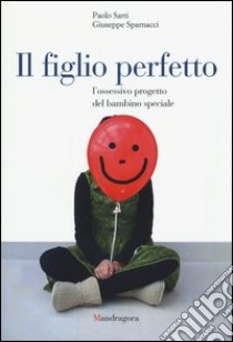 Il figlio perfetto. L'ossessivo progetto del bambino speciale libro di Sarti Paolo; Sparnacci Giuseppe