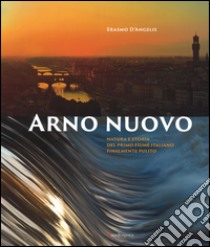 Arno nuovo. Natura e storia del primo fiume italiano finalmente pulito. Ediz. illustrata libro di D'Angelis Erasmo