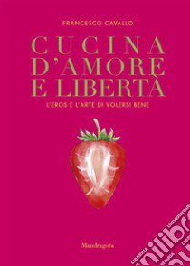 Cucina d'amore e libertà. L'eros e l'arte di volersi bene libro di Cavallo Francesco