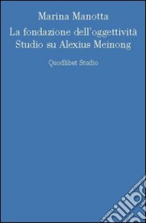 La fondazione dell'oggettività. Studio su Alexius Meinong libro di Manotta Marina