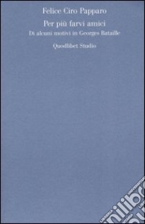 Per più farvi amici. Di alcuni motivi in Georges Bataille libro di Papparo Felice Ciro
