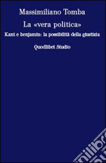 La «vera politica». Kant e Benjamin: la possibilità della giustizia libro di Tomba Massimiliano