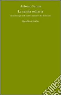 La parola solitaria. Il monologo francese nel teatro del Seicento libro di Sanna Antonietta