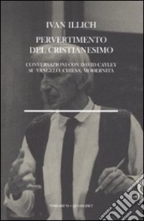 Pervertimento del cristianesimo. Conversazioni con David Cayley su vangelo, chiesa, modernità libro di Illich Ivan; Cayley David; Milana F. (cur.)