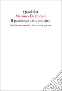 Il paradosso antropologico. Nicchie, micromondi e dissociazione psichica libro di De Carolis Massimo