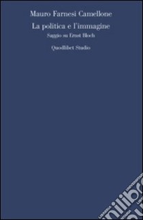 La Politica e l'immagine. Saggio su Ernst Bloch libro di Farnesi Camellone Mauro