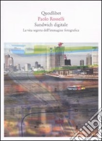 Sandwich digitale. La vita segreta dell'immagine fotografica libro di Rosselli Paolo