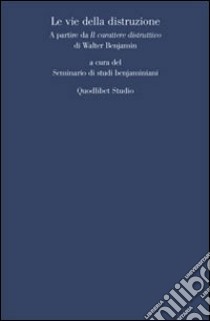 Le vie della distruzione. A partire da «Il carattere distruttivo» di Walter Benjamin libro di Seminario di studi benjaminiani (cur.)