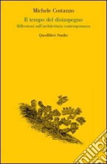 Il tempo del disimpegno. Riflessioni sull'architettura contemporanea libro di Costanzo Michele