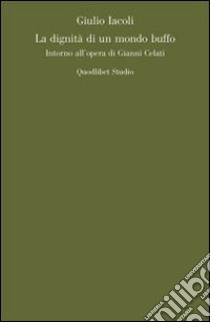 La dignità di un mondo buffo. Intorno all'opera di Gianni Celati libro di Iacoli Giulio