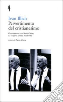 Pervertimento del cristianesimo. Conversazioni con David Cayley su Vangelo, chiesa, modernità libro di Illich Ivan; Milana F. (cur.)