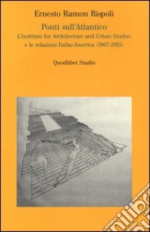 Ponti sull'Atlantico. L'Institute for architecture and urban studies e le relazioni Italia-America (1967-1985) libro di Rispoli Ernesto R.