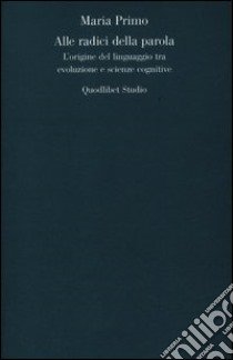 Alle radici della parola. L'origine del linguaggio tra evoluzione e scienze cognitive libro di Primo Maria