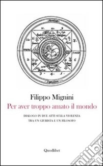 Per aver troppo amato il mondo. Dialogo in due atti sulla violenza tra un giurista e un filosofo libro di Mignini Filippo