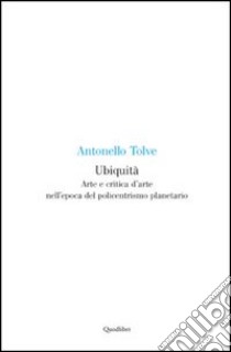 Ubiquità. Arte e critica d'arte nell'epoca del policentrismo planetario libro di Tolve Antonello