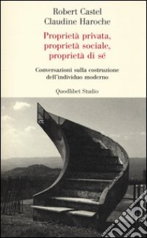 Proprietà privata, proprietà sociale, proprietà di sé. Conversazioni sulla costruzione dell'individuo moderno libro di Castel Robert; Haroche Claudine; Tarantino C. (cur.); Pizzo C. (cur.)