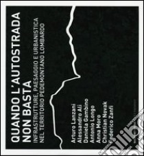 Quando l'autostrada non basta. Infrastrutture, paesaggio e urbanistica nel territorio pedemontano lombardo. Ediz. illustrata libro